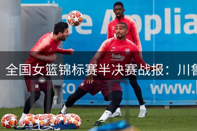 全国女篮锦标赛半决赛战报：川鲁两队强势晋级争冠