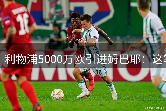 利物浦5000万欧引进姆巴耶：这笔交易究竟有多划算