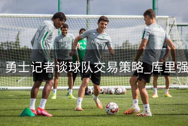 勇士记者谈球队交易策略 库里强调需审慎操作