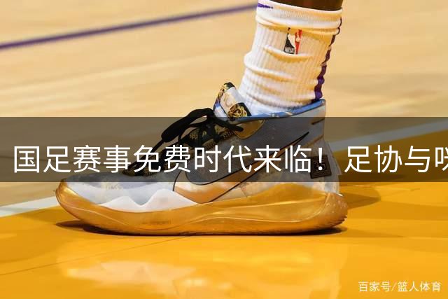 国足赛事免费时代来临！足协与咪咕达成新媒体版权合作
