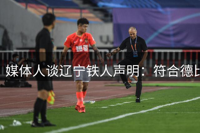 媒体人谈辽宁铁人声明：符合德比戏码和味道，尺寸拿捏更好即可