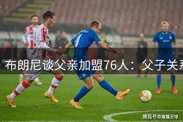 布朗尼谈父亲加盟76人：父子关系不受转会影响