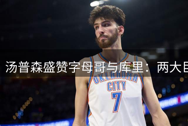 汤普森盛赞字母哥与库里：两大巨星赛场影响力难分伯仲