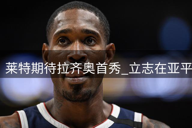 莱特期待拉齐奥首秀 立志在亚平宁赛场证明自己