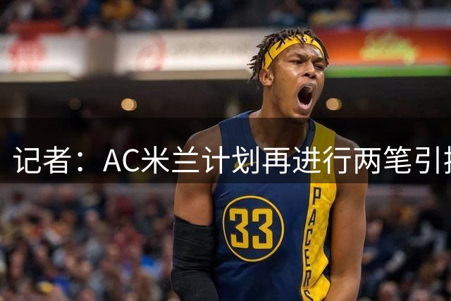 记者：AC米兰计划再进行两笔引援，包括一名攻击型中场