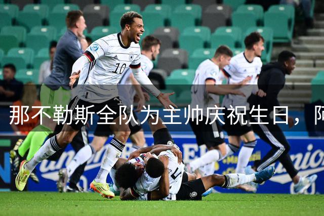 那不勒斯全队为主帅庆祝生日，阿莱格里：感谢大家，期待新赛季