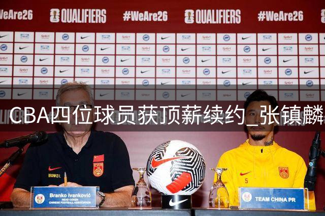 CBA四位球员获顶薪续约 张镇麟或成上海新核心